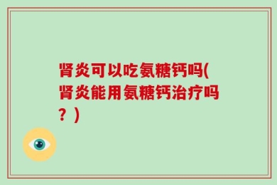 肾炎可以吃氨糖钙吗(肾炎能用氨糖钙治疗吗？)