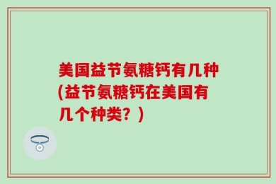 美国益节氨糖钙有几种(益节氨糖钙在美国有几个种类？)