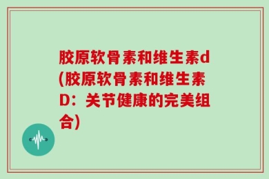 胶原软骨素和维生素d(胶原软骨素和维生素D：关节健康的完美组合)