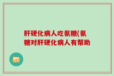 肝硬化病人吃氨糖(氨糖对肝硬化病人有帮助