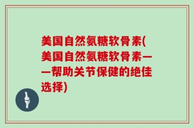 美国自然氨糖软骨素(美国自然氨糖软骨素——帮助关节保健的绝佳选择)