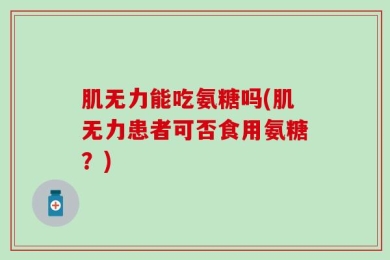 肌无力能吃氨糖吗(肌无力患者可否食用氨糖？)