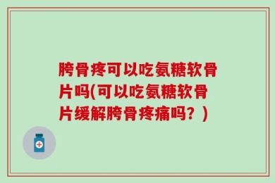 胯骨疼可以吃氨糖软骨片吗(可以吃氨糖软骨片缓解胯骨疼痛吗？)