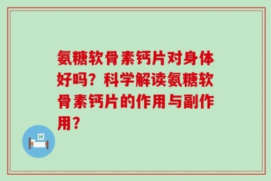 氨糖软骨素钙片对身体好吗？科学解读氨糖软骨素钙片的作用与副作用？