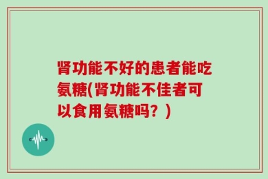 肾功能不好的患者能吃氨糖(肾功能不佳者可以食用氨糖吗？)