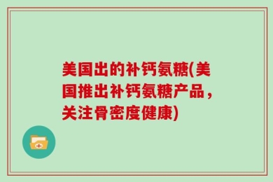 美国出的补钙氨糖(美国推出补钙氨糖产品，关注骨密度健康)