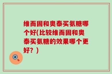 维而固和奥泰买氨糖哪个好(比较维而固和奥泰买氨糖的效果哪个更好？)