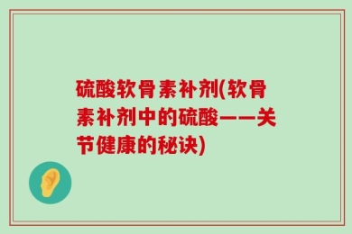 硫酸软骨素补剂(软骨素补剂中的硫酸——关节健康的秘诀)