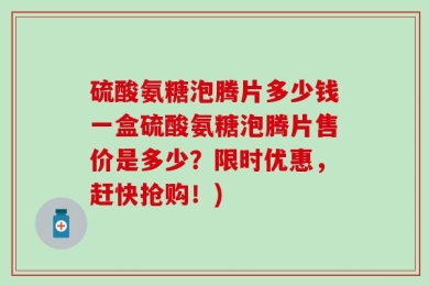 硫酸氨糖泡腾片多少钱一盒硫酸氨糖泡腾片售价是多少？限时优惠，赶快抢购！)