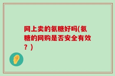 网上卖的氨糖好吗(氨糖的网购是否安全有效？)