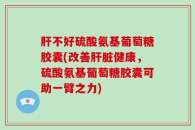 肝不好硫酸氨基葡萄糖胶囊(改善肝脏健康，硫酸氨基葡萄糖胶囊可助一臂之力)