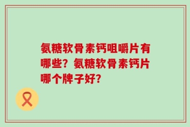 氨糖软骨素钙咀嚼片有哪些？氨糖软骨素钙片哪个牌子好？