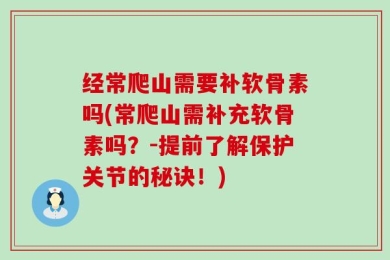 经常爬山需要补软骨素吗(常爬山需补充软骨素吗？-提前了解保护关节的秘诀！)