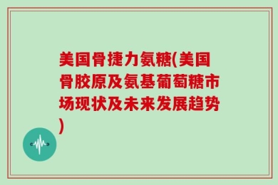 美国骨捷力氨糖(美国骨胶原及氨基葡萄糖市场现状及未来发展趋势)