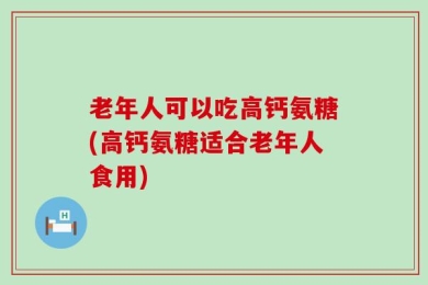 老年人可以吃高钙氨糖(高钙氨糖适合老年人食用)