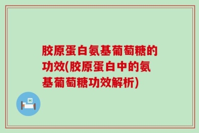 胶原蛋白氨基葡萄糖的功效(胶原蛋白中的氨基葡萄糖功效解析)