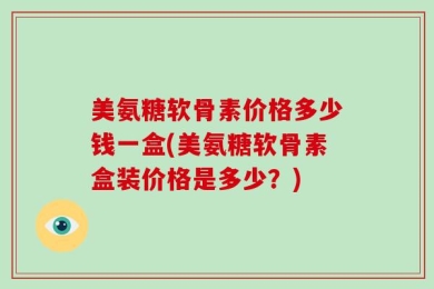 美氨糖软骨素价格多少钱一盒(美氨糖软骨素盒装价格是多少？)