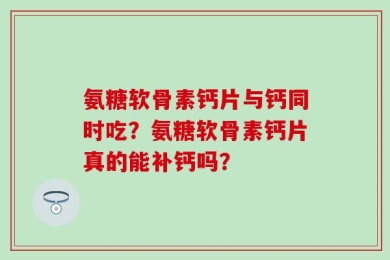 氨糖软骨素钙片与钙同时吃？氨糖软骨素钙片真的能补钙吗？