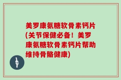 美罗康氨糖软骨素钙片(关节保健必备！美罗康氨糖软骨素钙片帮助维持骨骼健康)
