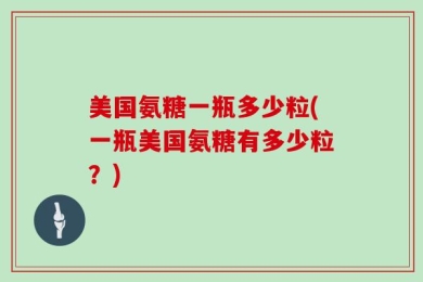 美国氨糖一瓶多少粒(一瓶美国氨糖有多少粒？)