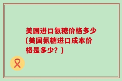 美国进口氨糖价格多少(美国氨糖进口成本价格是多少？)
