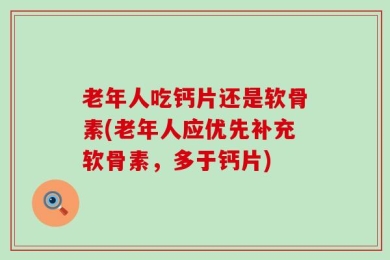 老年人吃钙片还是软骨素(老年人应优先补充软骨素，多于钙片)
