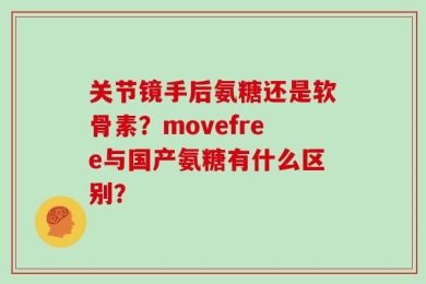 关节镜手后氨糖还是软骨素？movefree与国产氨糖有什么区别？
