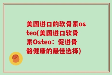 美国进口的软骨素osteo(美国进口软骨素Osteo：促进骨骼健康的最佳选择)