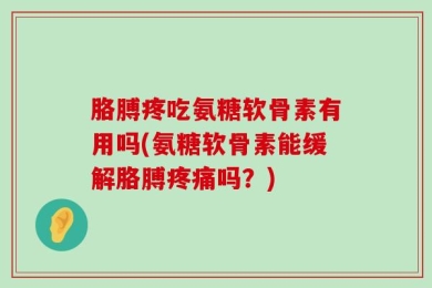 胳膊疼吃氨糖软骨素有用吗(氨糖软骨素能缓解胳膊疼痛吗？)