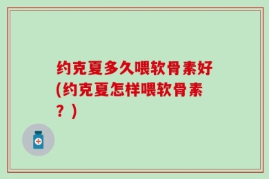 约克夏多久喂软骨素好(约克夏怎样喂软骨素？)