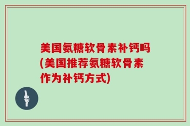 美国氨糖软骨素补钙吗(美国推荐氨糖软骨素作为补钙方式)