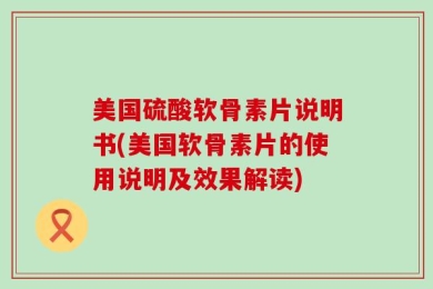 美国硫酸软骨素片说明书(美国软骨素片的使用说明及效果解读)