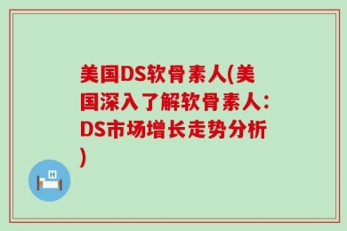 美国DS软骨素人(美国深入了解软骨素人：DS市场增长走势分析)