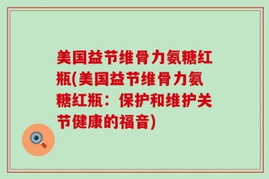 美国益节维骨力氨糖红瓶(美国益节维骨力氨糖红瓶：保护和维护关节健康的福音)