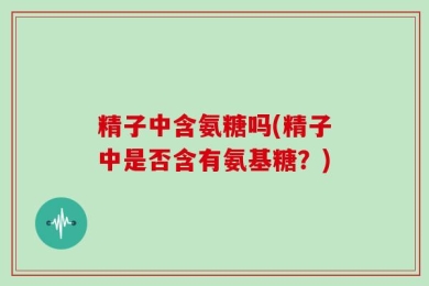 精子中含氨糖吗(精子中是否含有氨基糖？)
