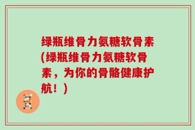 绿瓶维骨力氨糖软骨素(绿瓶维骨力氨糖软骨素，为你的骨骼健康护航！)