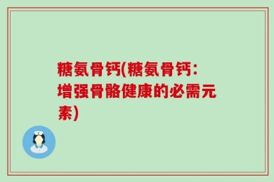 糖氨骨钙(糖氨骨钙：增强骨骼健康的必需元素)