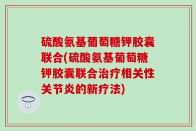 硫酸氨基葡萄糖钾胶囊联合(硫酸氨基葡萄糖钾胶囊联合治疗相关性关节炎的新疗法)