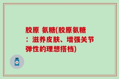 胶原 氨糖(胶原氨糖：滋养皮肤、增强关节弹性的理想搭档)