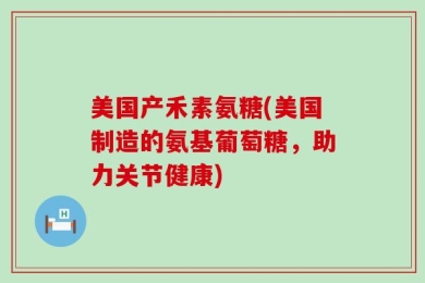 美国产禾素氨糖(美国制造的氨基葡萄糖，助力关节健康)