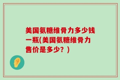 美国氨糖维骨力多少钱一瓶(美国氨糖维骨力售价是多少？)