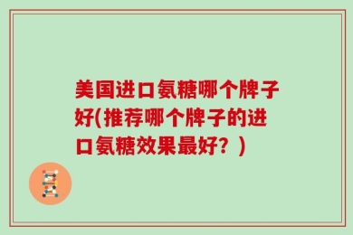 美国进口氨糖哪个牌子好(推荐哪个牌子的进口氨糖效果最好？)