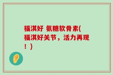 福淇好 氨糖软骨素(福淇好关节，活力再现！)