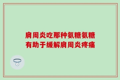 肩周炎吃那种氨糖氨糖有助于缓解肩周炎疼痛