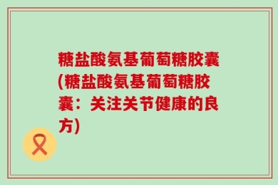 糖盐酸氨基葡萄糖胶囊(糖盐酸氨基葡萄糖胶囊：关注关节健康的良方)
