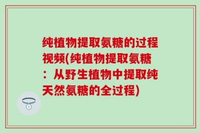 纯植物提取氨糖的过程视频(纯植物提取氨糖：从野生植物中提取纯天然氨糖的全过程)