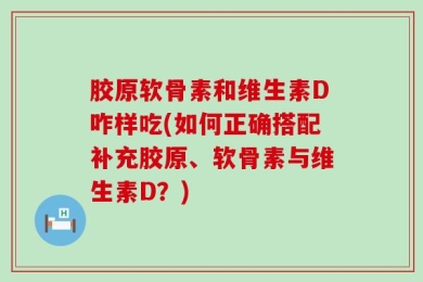 胶原软骨素和维生素D咋样吃(如何正确搭配补充胶原、软骨素与维生素D？)