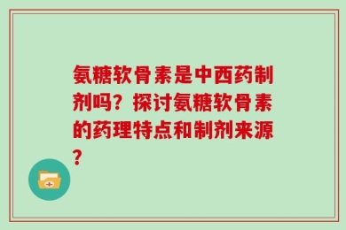 氨糖软骨素是中西药制剂吗？探讨氨糖软骨素的药理特点和制剂来源？