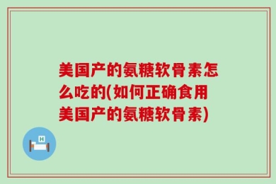 美国产的氨糖软骨素怎么吃的(如何正确食用美国产的氨糖软骨素)