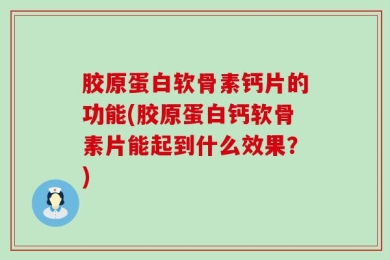胶原蛋白软骨素钙片的功能(胶原蛋白钙软骨素片能起到什么效果？)